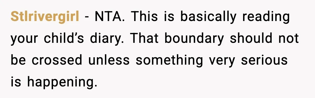 Stlrivergirl - NTA. This is basically reading your child’s diary. That boundary should not be crossed unless something very serious is happening.