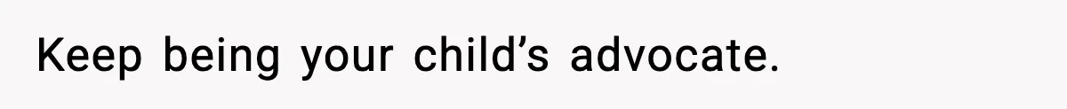 Keep being your child’s advocate.