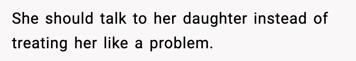 She should talk to her daughter instead of treating her like a problem.