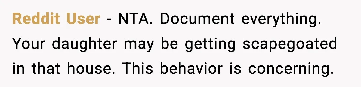 Reddit User - NTA. Document everything. Your daughter may be getting scapegoated in that house. This behavior is concerning.