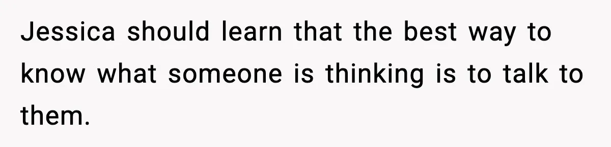 Jessica should learn that the best way to know what someone is thinking is to talk to them.