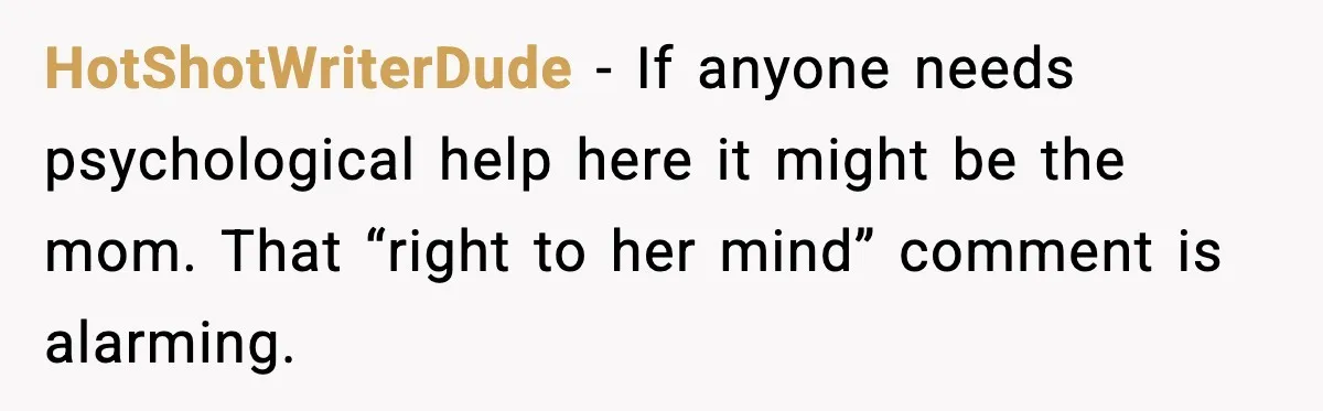 HotShotWriterDude - If anyone needs psychological help here it might be the mom. That “right to her mind” comment is alarming.