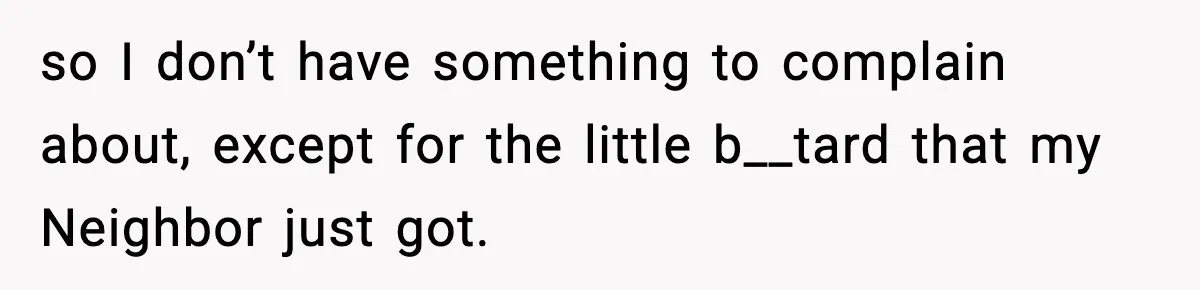 so I don’t have something to complain about, except for the little b__tard that my Neighbor just got.