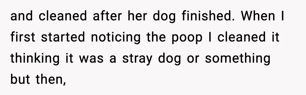 and cleaned after her dog finished. When I first started noticing the poop I cleaned it thinking it was a stray dog or something but then,