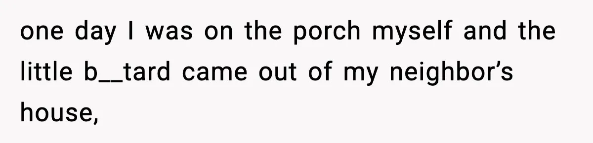 one day I was on the porch myself and the little b__tard came out of my neighbor’s house,