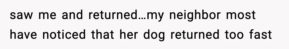 saw me and returned…my neighbor most have noticed that her dog returned too fast
