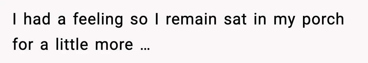 I had a feeling so I remain sat in my porch for a little more …