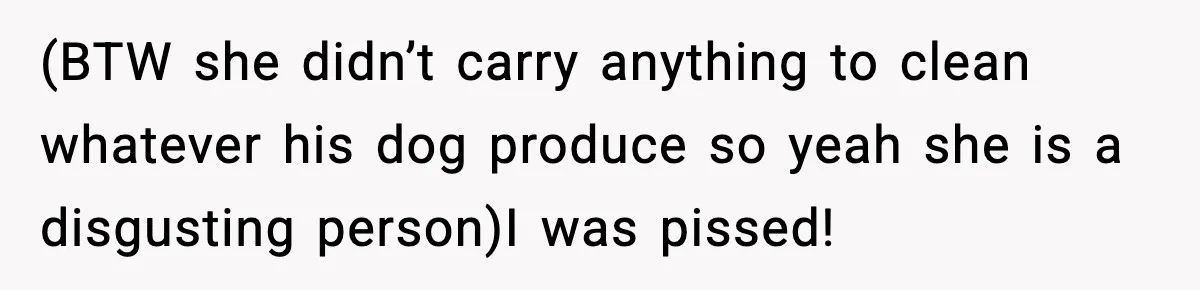 (BTW she didn’t carry anything to clean whatever his dog produce so yeah she is a disgusting person)I was pissed!