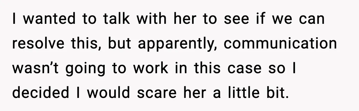 I wanted to talk with her to see if we can resolve this, but apparently, communication wasn’t going to work in this case so I decided I would scare her...