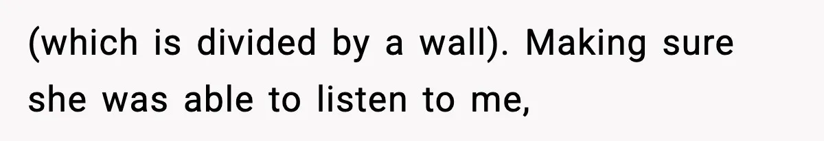 (which is divided by a wall). Making sure she was able to listen to me,