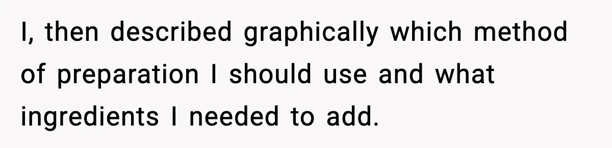 I, then described graphically which method of preparation I should use and what ingredients I needed to add.