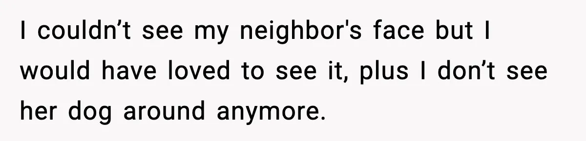 I couldn’t see my neighbor's face but I would have loved to see it, plus I don’t see her dog around anymore.