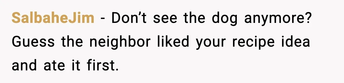 SalbaheJim - Don’t see the dog anymore? Guess the neighbor liked your recipe idea and ate it first.