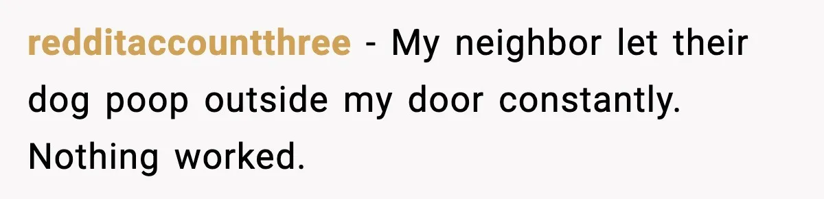 redditaccountthree - My neighbor let their dog poop outside my door constantly. Nothing worked.