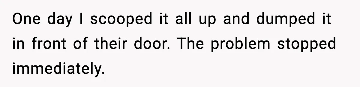 One day I scooped it all up and dumped it in front of their door. The problem stopped immediately.