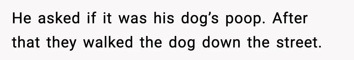 He asked if it was his dog’s poop. After that they walked the dog down the street.