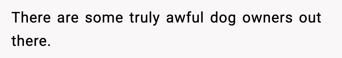 There are some truly awful dog owners out there.