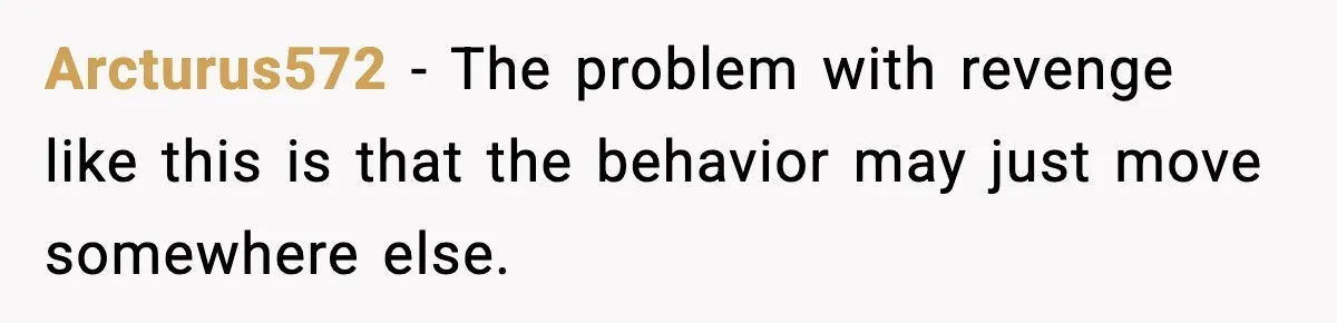 Arcturus572 - The problem with revenge like this is that the behavior may just move somewhere else.