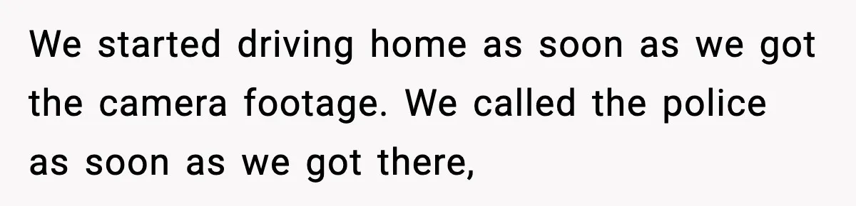 Security Cameras Catch Mother-In-Law Breaking In, Couple Decides To Leave We started driving home as soon as we got the camera footage. We called the police as soon as we got there,