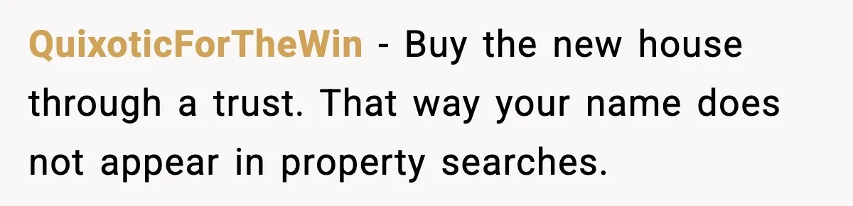 Security Cameras Catch Mother-In-Law Breaking In, Couple Decides To Leave QuixoticForTheWin - Buy the new house through a trust. That way your name does not appear in property searches.