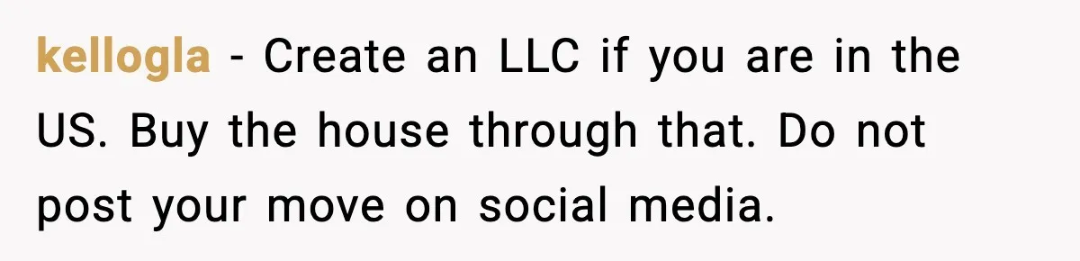Security Cameras Catch Mother-In-Law Breaking In, Couple Decides To Leave kellogla - Create an LLC if you are in the US. Buy the house through that. Do not post your move on social media.
