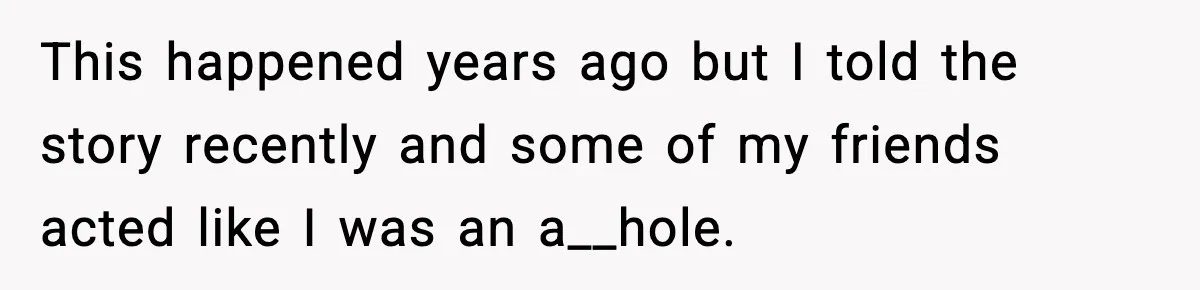 This happened years ago but I told the story recently and some of my friends acted like I was an a__hole.