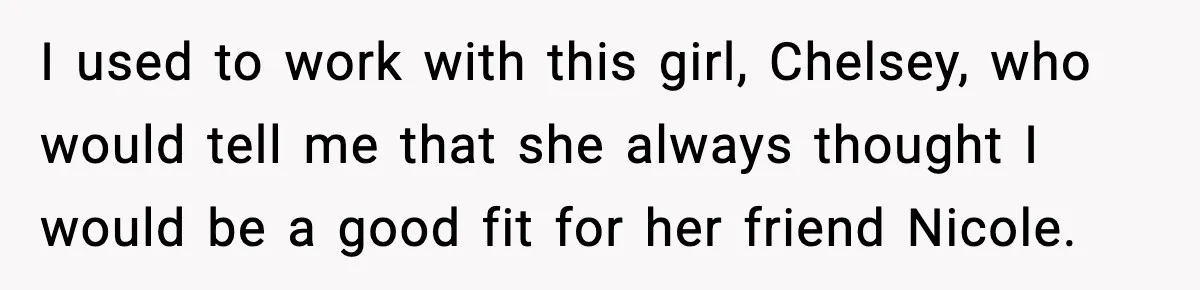 I used to work with this girl, Chelsey, who would tell me that she always thought I would be a good fit for her friend Nicole.