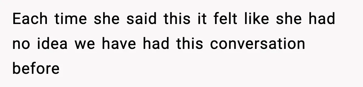 Each time she said this it felt like she had no idea we have had this conversation before