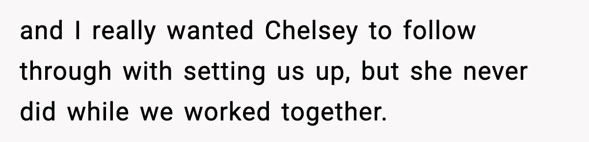 and I really wanted Chelsey to follow through with setting us up, but she never did while we worked together.