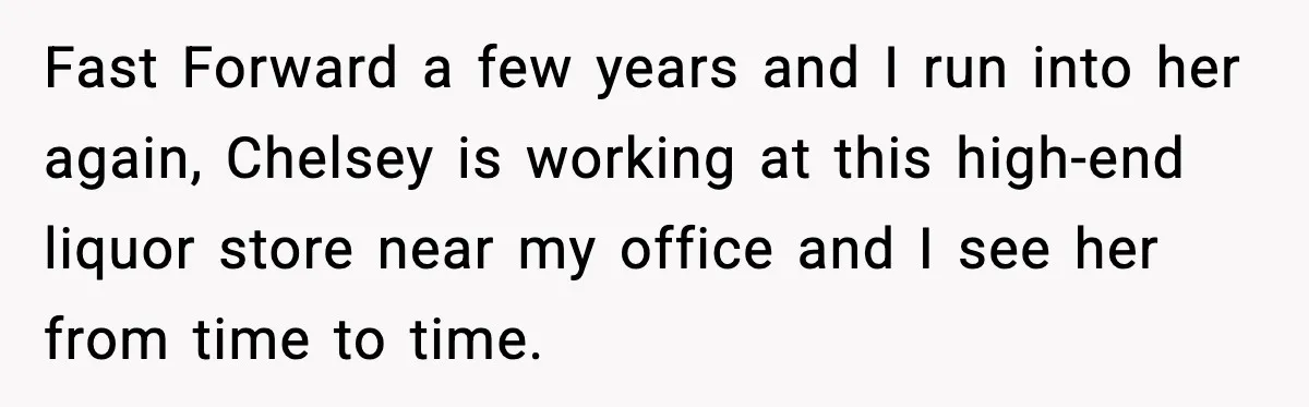 Fast Forward a few years and I run into her again, Chelsey is working at this high-end liquor store near my office and I see her from time to time.