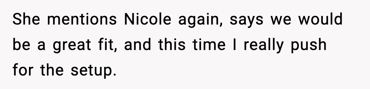 She mentions Nicole again, says we would be a great fit, and this time I really push for the setup.