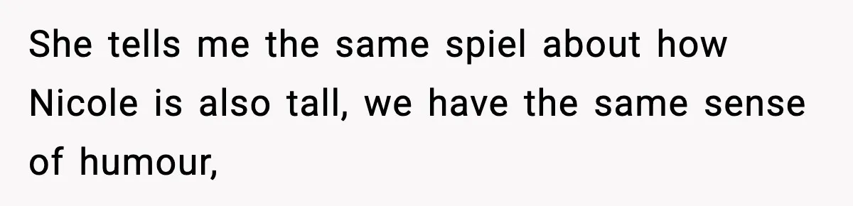 She tells me the same spiel about how Nicole is also tall, we have the same sense of humour,