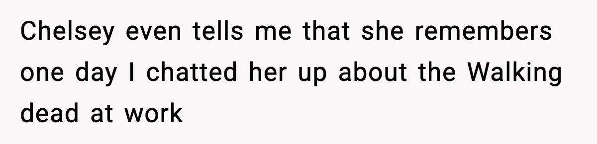 Chelsey even tells me that she remembers one day I chatted her up about the Walking dead at work