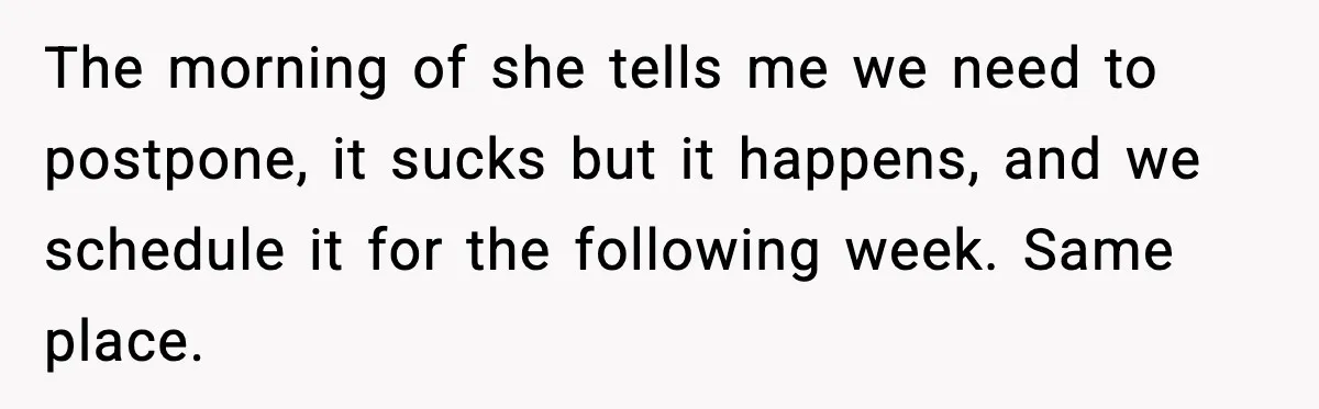 The morning of she tells me we need to postpone, it sucks but it happens, and we schedule it for the following week. Same place.
