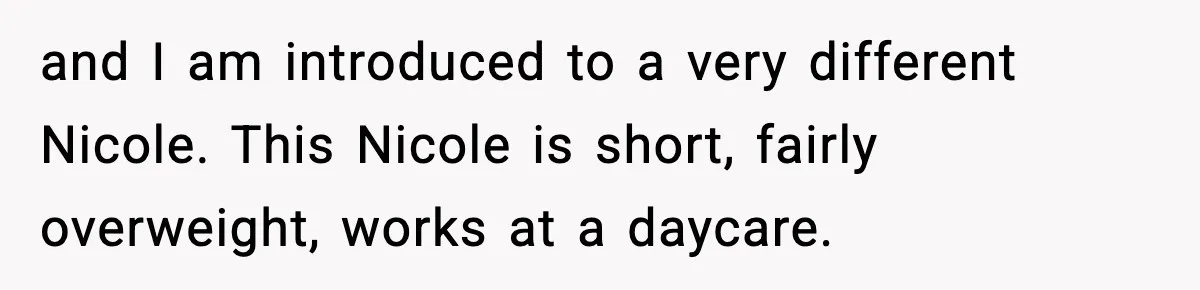 and I am introduced to a very different Nicole. This Nicole is short, fairly overweight, works at a daycare.