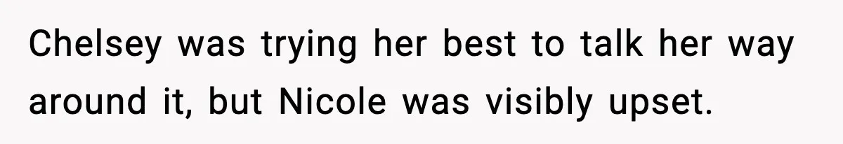 Chelsey was trying her best to talk her way around it, but Nicole was visibly upset.