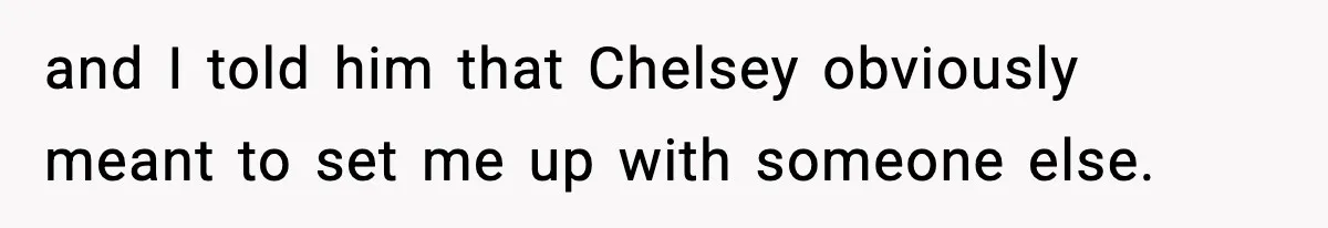 and I told him that Chelsey obviously meant to set me up with someone else.