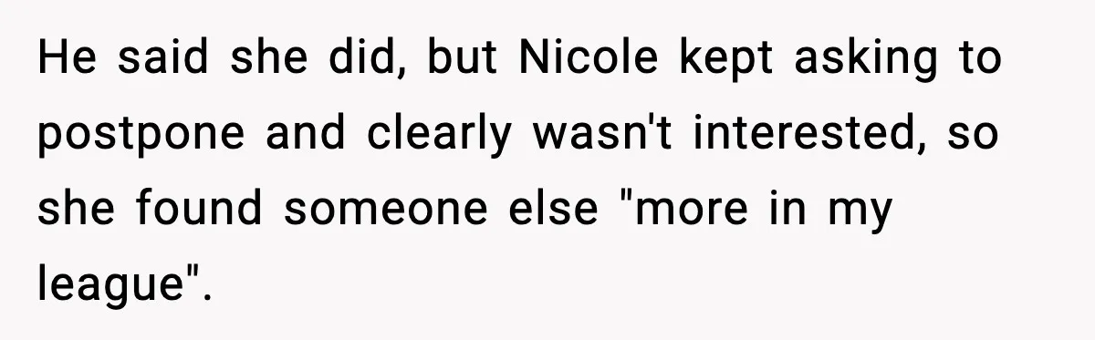 He said she did, but Nicole kept asking to postpone and clearly wasn't interested, so she found someone else "more in my league".