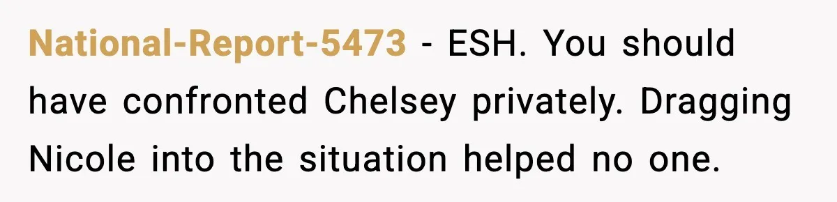 National-Report-5473 - ESH. You should have confronted Chelsey privately. Dragging Nicole into the situation helped no one.