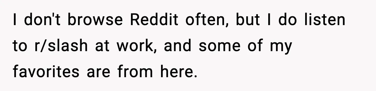 I don't browse Reddit often, but I do listen to r/slash at work, and some of my favorites are from here.