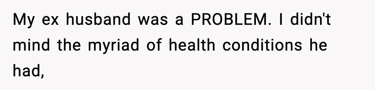 My ex husband was a PROBLEM. I didn't mind the myriad of health conditions he had,