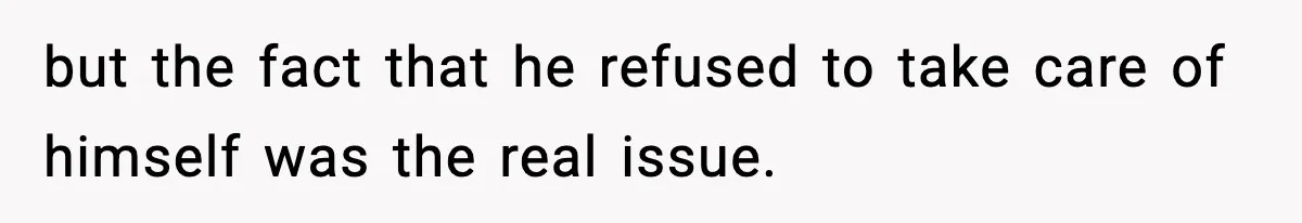 but the fact that he refused to take care of himself was the real issue.