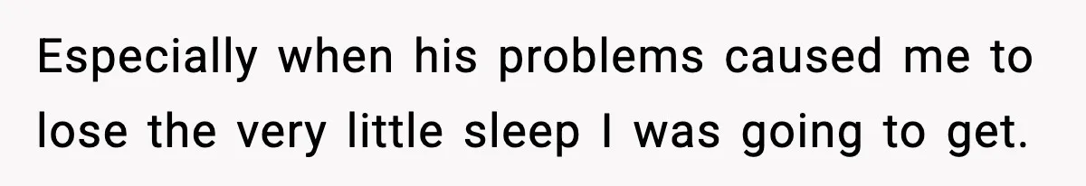 Especially when his problems caused me to lose the very little sleep I was going to get.