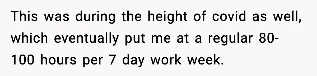This was during the height of covid as well, which eventually put me at a regular 80-100 hours per 7 day work week.