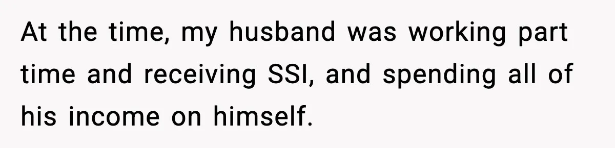 At the time, my husband was working part time and receiving SSI, and spending all of his income on himself.