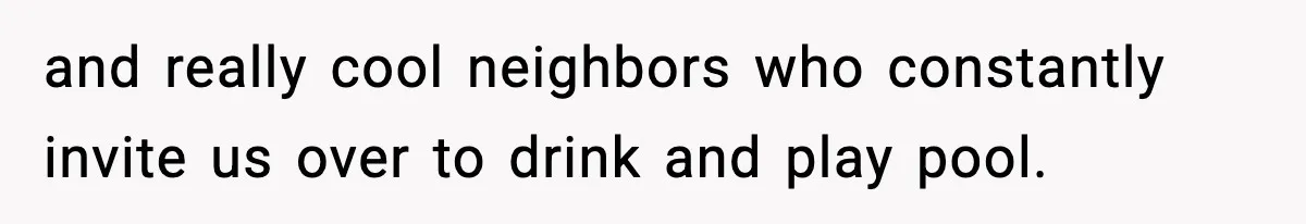 and really cool neighbors who constantly invite us over to drink and play pool.
