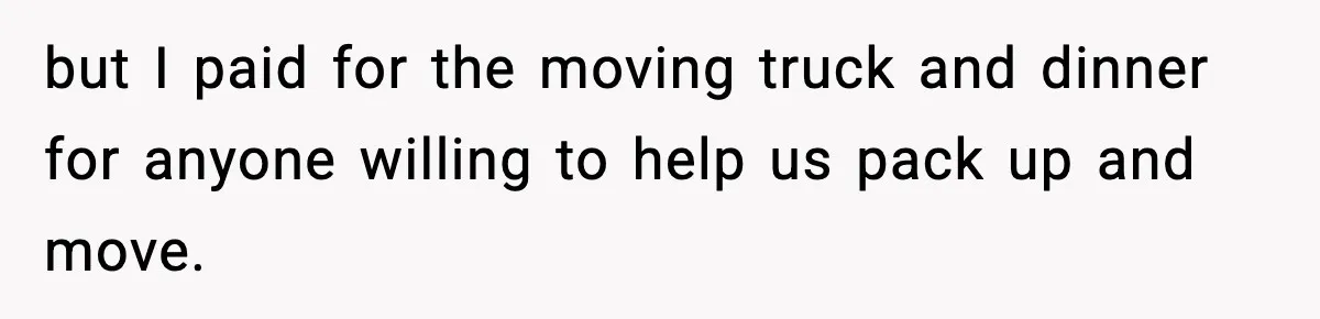 but I paid for the moving truck and dinner for anyone willing to help us pack up and move.