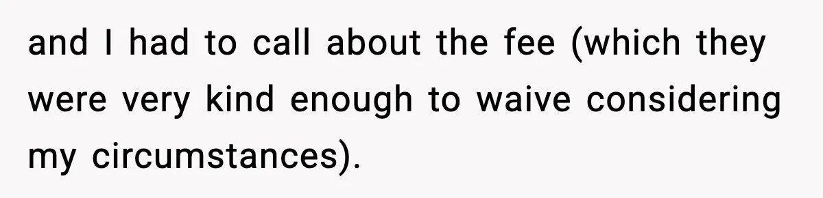 and I had to call about the fee (which they were very kind enough to waive considering my circumstances).