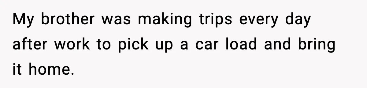 My brother was making trips every day after work to pick up a car load and bring it home.