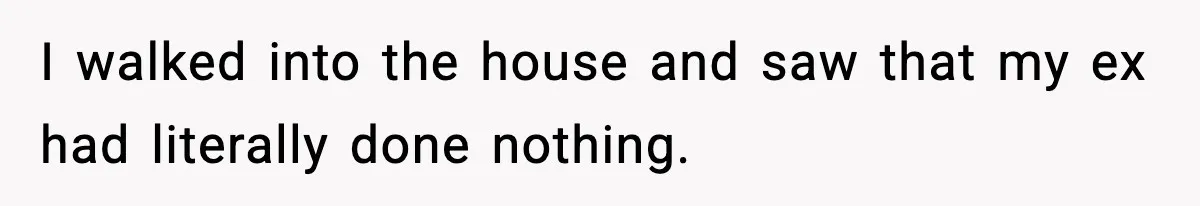 I walked into the house and saw that my ex had literally done nothing.